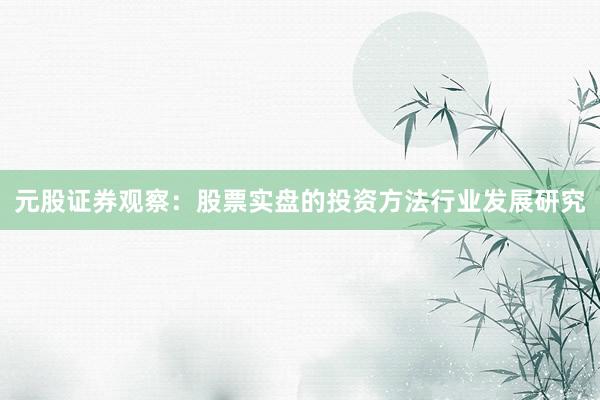 元股证券观察：股票实盘的投资方法行业发展研究