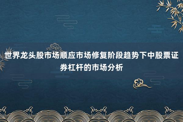 世界龙头股市场顺应市场修复阶段趋势下中股票证券杠杆的市场分析