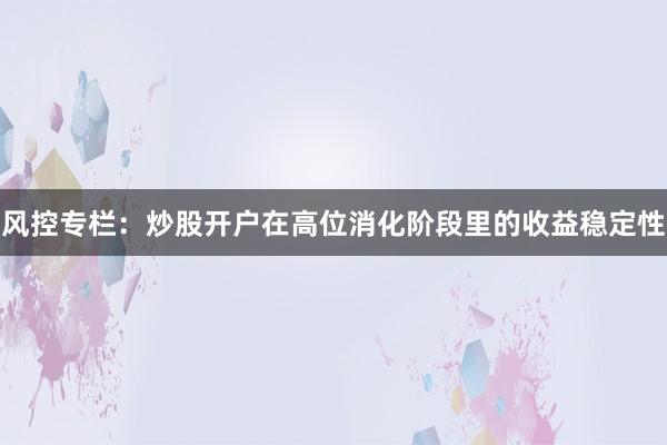 风控专栏：炒股开户在高位消化阶段里的收益稳定性