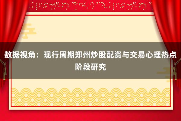 数据视角：现行周期郑州炒股配资与交易心理热点阶段研究