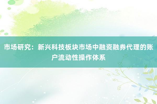 市场研究：新兴科技板块市场中融资融券代理的账户流动性操作体系
