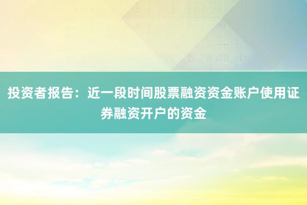 投资者报告：近一段时间股票融资资金账户使用证券融资开户的资金