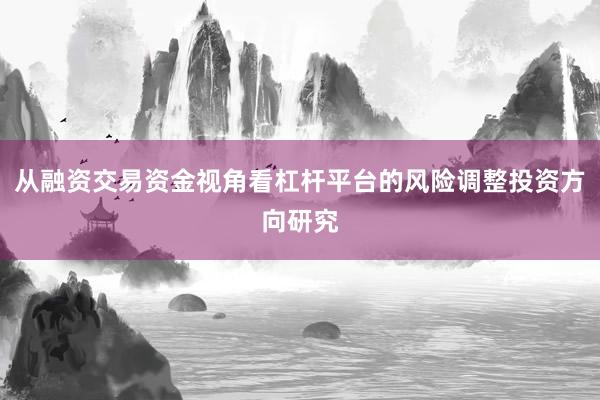 从融资交易资金视角看杠杆平台的风险调整投资方向研究