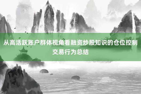 从高活跃账户群体视角看融资炒股知识的仓位控制交易行为总结