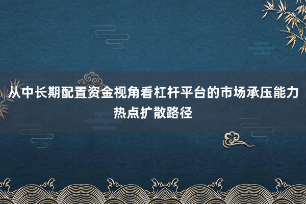从中长期配置资金视角看杠杆平台的市场承压能力热点扩散路径
