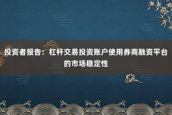 投资者报告：杠杆交易投资账户使用券商融资平台的市场稳定性