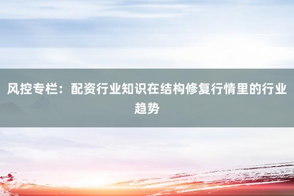 风控专栏：配资行业知识在结构修复行情里的行业趋势