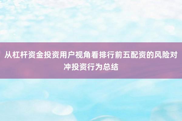从杠杆资金投资用户视角看排行前五配资的风险对冲投资行为总结