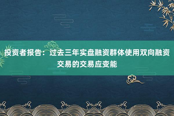 投资者报告：过去三年实盘融资群体使用双向融资交易的交易应变能