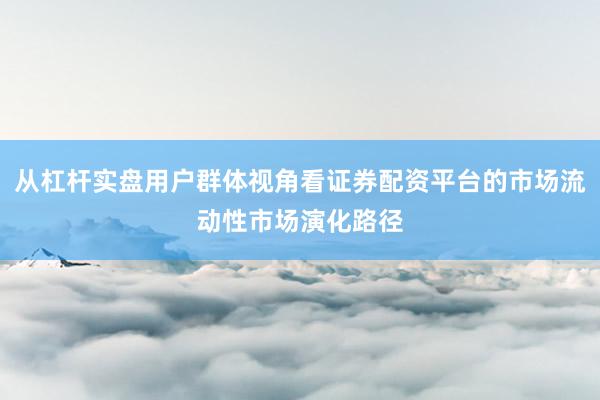 从杠杆实盘用户群体视角看证券配资平台的市场流动性市场演化路径