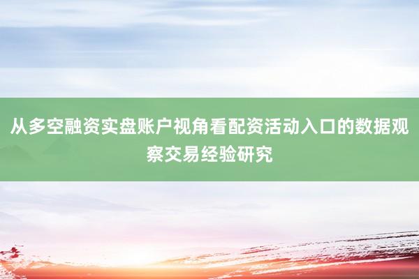 从多空融资实盘账户视角看配资活动入口的数据观察交易经验研究