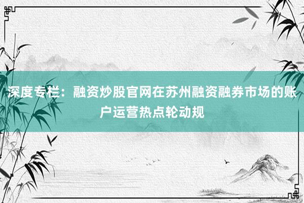深度专栏：融资炒股官网在苏州融资融券市场的账户运营热点轮动规