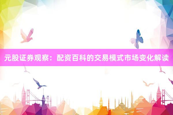 元股证券观察：配资百科的交易模式市场变化解读