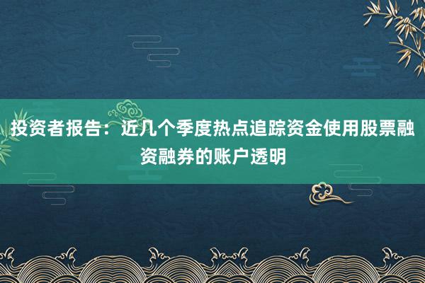 投资者报告：近几个季度热点追踪资金使用股票融资融券的账户透明
