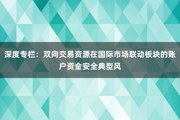 深度专栏：双向交易资源在国际市场联动板块的账户资金安全典型风