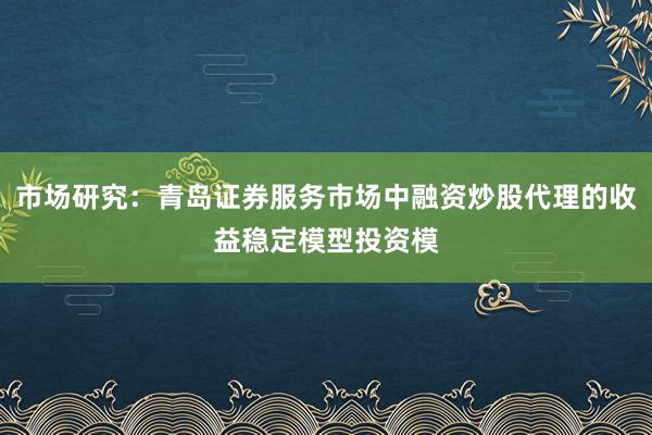 市场研究：青岛证券服务市场中融资炒股代理的收益稳定模型投资模