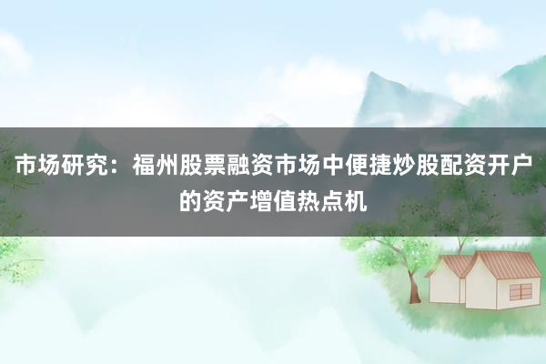 市场研究：福州股票融资市场中便捷炒股配资开户的资产增值热点机