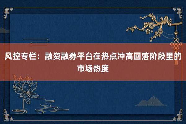 风控专栏：融资融券平台在热点冲高回落阶段里的市场热度