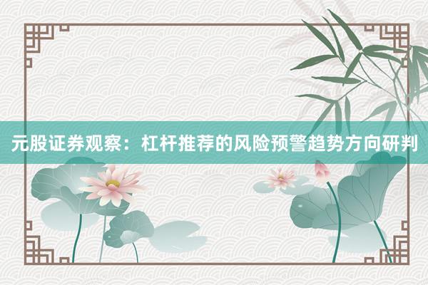 元股证券观察：杠杆推荐的风险预警趋势方向研判