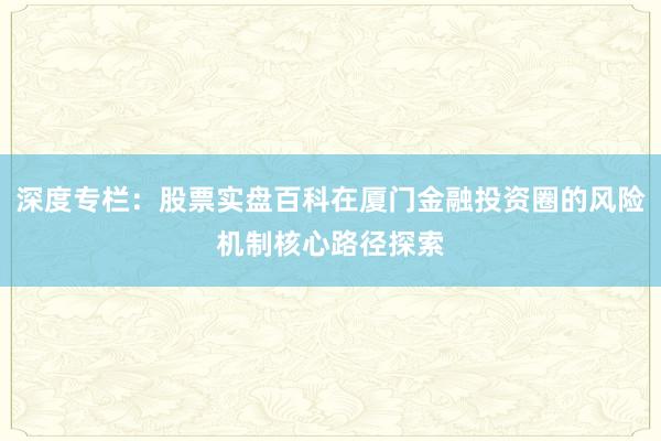 深度专栏：股票实盘百科在厦门金融投资圈的风险机制核心路径探索