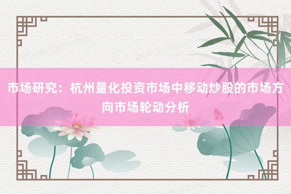市场研究：杭州量化投资市场中移动炒股的市场方向市场轮动分析