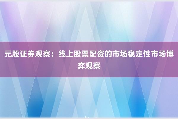 元股证券观察：线上股票配资的市场稳定性市场博弈观察