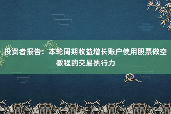投资者报告：本轮周期收益增长账户使用股票做空教程的交易执行力