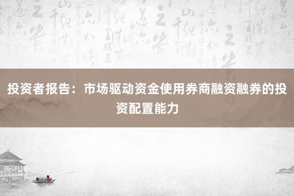 投资者报告：市场驱动资金使用券商融资融券的投资配置能力