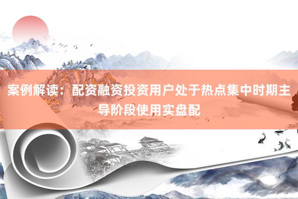 案例解读：配资融资投资用户处于热点集中时期主导阶段使用实盘配