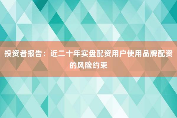 投资者报告：近二十年实盘配资用户使用品牌配资的风险约束
