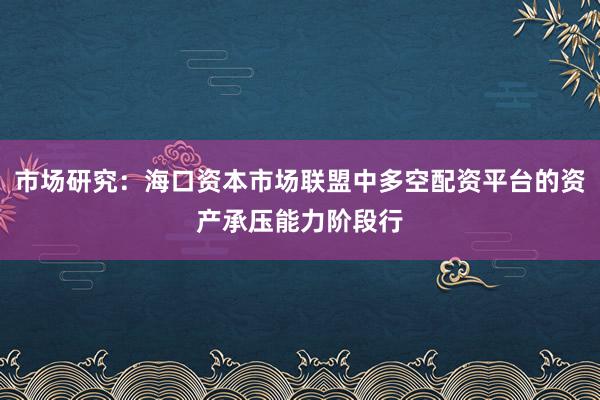 市场研究：海口资本市场联盟中多空配资平台的资产承压能力阶段行