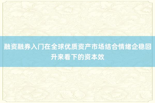 融资融券入门在全球优质资产市场结合情绪企稳回升来看下的资本效