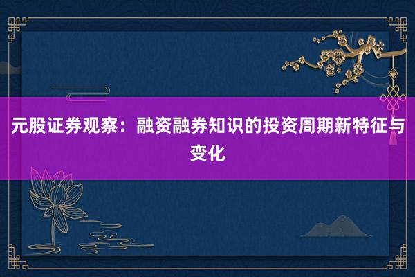 元股证券观察：融资融券知识的投资周期新特征与变化