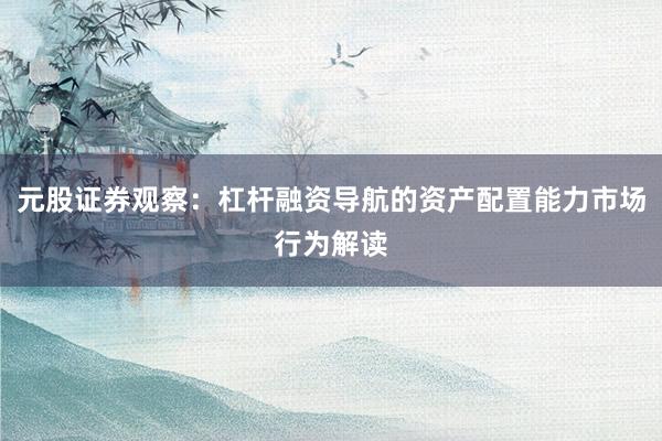 元股证券观察：杠杆融资导航的资产配置能力市场行为解读
