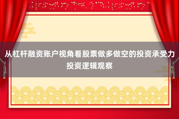 从杠杆融资账户视角看股票做多做空的投资承受力投资逻辑观察