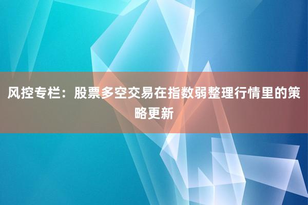 风控专栏：股票多空交易在指数弱整理行情里的策略更新
