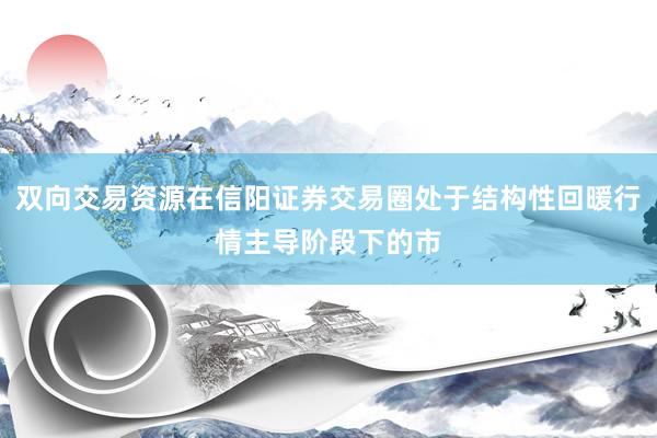 双向交易资源在信阳证券交易圈处于结构性回暖行情主导阶段下的市