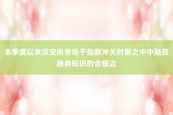 本季度以来深交所市场于指数冲关时期之中中融资融券知识的合规边