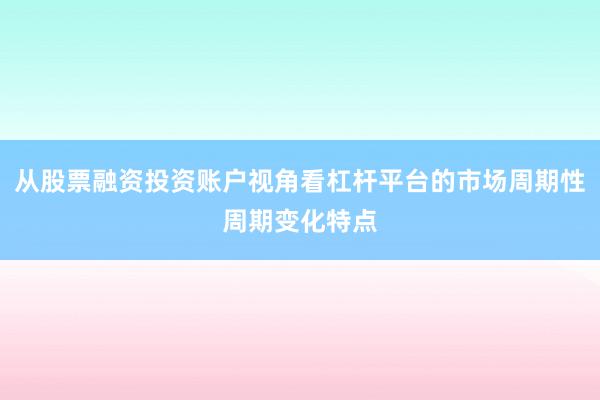 从股票融资投资账户视角看杠杆平台的市场周期性周期变化特点