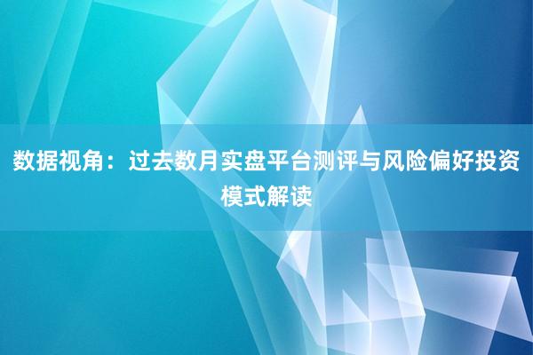 数据视角：过去数月实盘平台测评与风险偏好投资模式解读