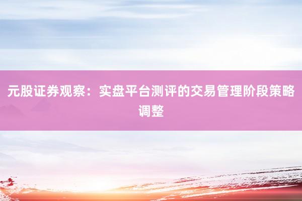 元股证券观察：实盘平台测评的交易管理阶段策略调整