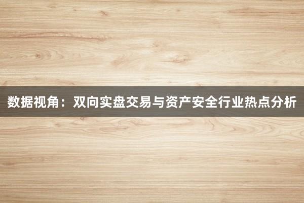 数据视角：双向实盘交易与资产安全行业热点分析