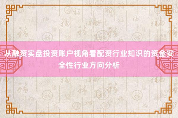 从融资实盘投资账户视角看配资行业知识的资金安全性行业方向分析