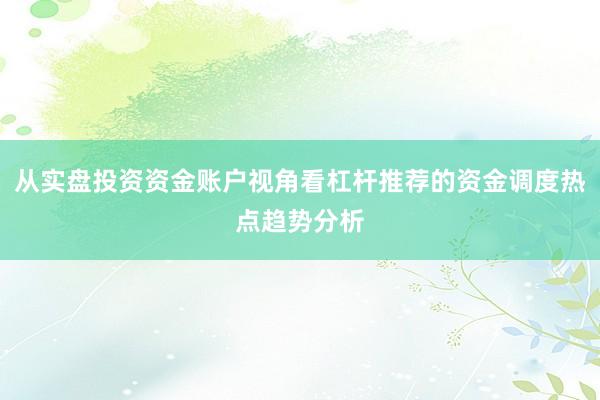 从实盘投资资金账户视角看杠杆推荐的资金调度热点趋势分析