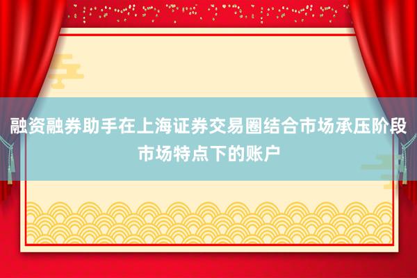 融资融券助手在上海证券交易圈结合市场承压阶段市场特点下的账户