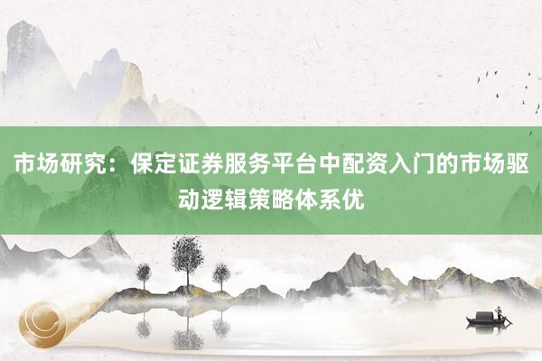 市场研究：保定证券服务平台中配资入门的市场驱动逻辑策略体系优