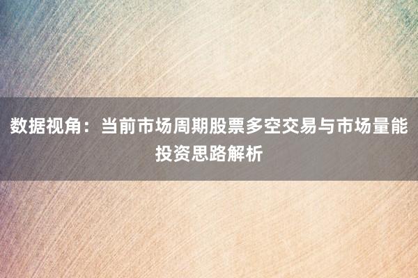 数据视角：当前市场周期股票多空交易与市场量能投资思路解析