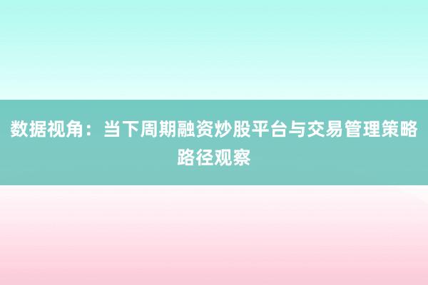 数据视角：当下周期融资炒股平台与交易管理策略路径观察