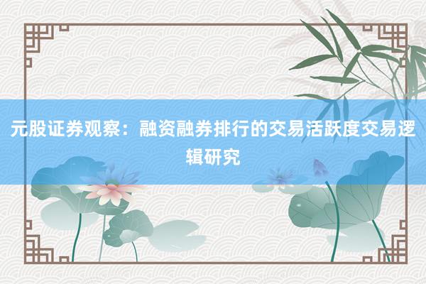 元股证券观察：融资融券排行的交易活跃度交易逻辑研究