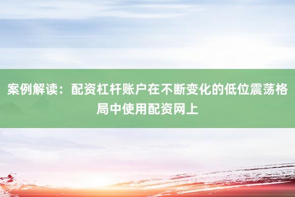 案例解读：配资杠杆账户在不断变化的低位震荡格局中使用配资网上